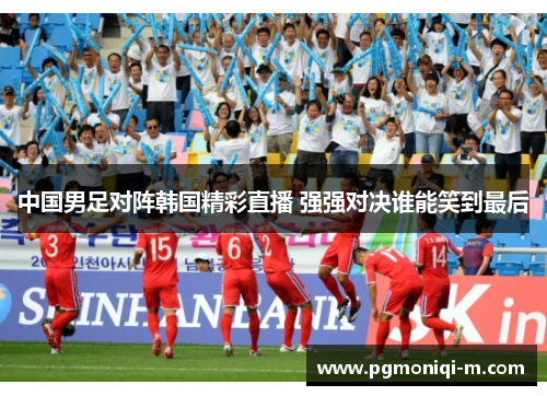 中国男足对阵韩国精彩直播 强强对决谁能笑到最后