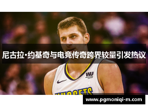 尼古拉·约基奇与电竞传奇跨界较量引发热议