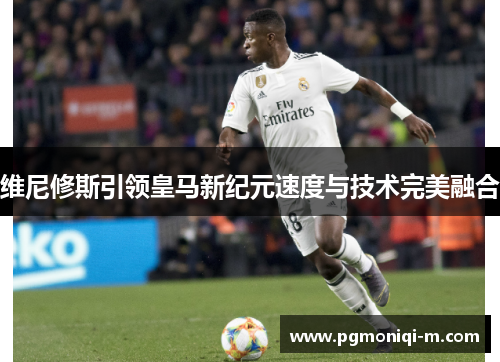 维尼修斯引领皇马新纪元速度与技术完美融合