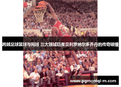 跨越足球篮球与网球 三大领域巨星贝利罗纳尔多乔丹的传奇碰撞