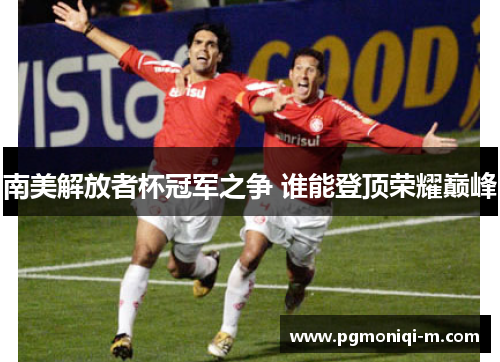 南美解放者杯冠军之争 谁能登顶荣耀巅峰