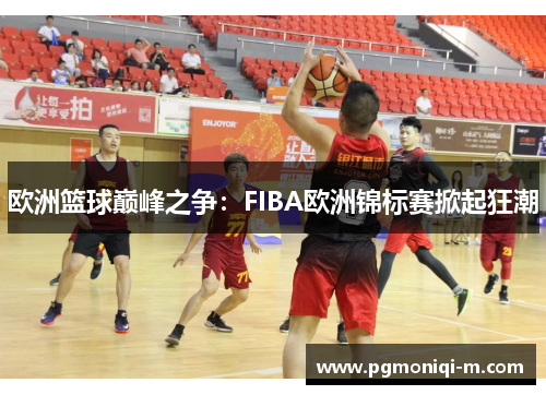 欧洲篮球巅峰之争：FIBA欧洲锦标赛掀起狂潮