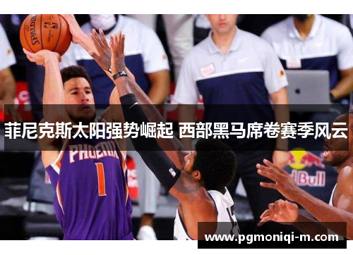 菲尼克斯太阳强势崛起 西部黑马席卷赛季风云 菲尼克斯太阳强势崛起 西部黑马席卷赛季风云