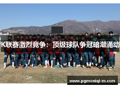 K联赛激烈竞争：顶级球队争冠暗潮涌动