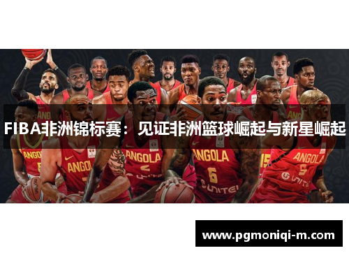 FIBA非洲锦标赛：见证非洲篮球崛起与新星崛起