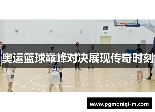 奥运篮球巅峰对决展现传奇时刻