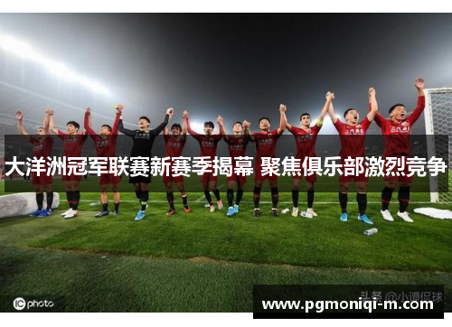 大洋洲冠军联赛新赛季揭幕 聚焦俱乐部激烈竞争