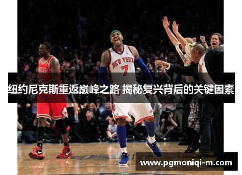 纽约尼克斯重返巅峰之路 揭秘复兴背后的关键因素