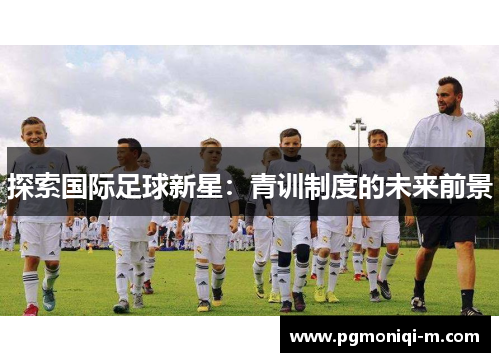 探索国际足球新星：青训制度的未来前景