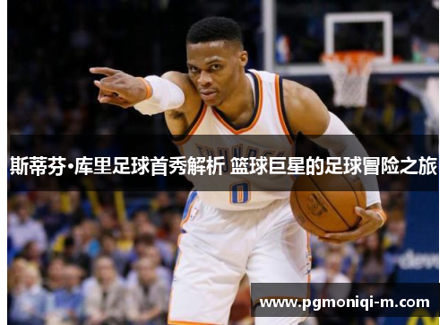 斯蒂芬·库里足球首秀解析 篮球巨星的足球冒险之旅