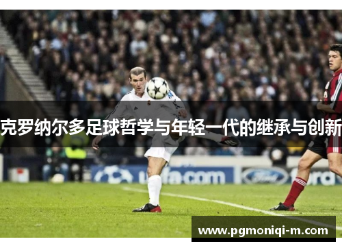 克罗纳尔多足球哲学与年轻一代的继承与创新