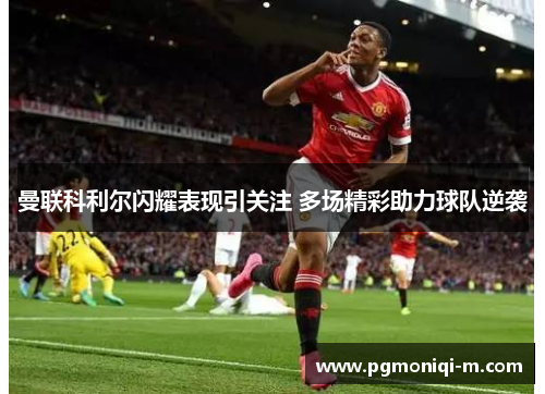 曼联科利尔闪耀表现引关注 多场精彩助力球队逆袭