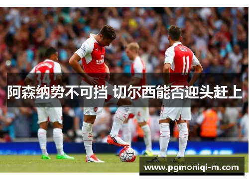 阿森纳势不可挡 切尔西能否迎头赶上