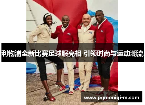 利物浦全新比赛足球服亮相 引领时尚与运动潮流