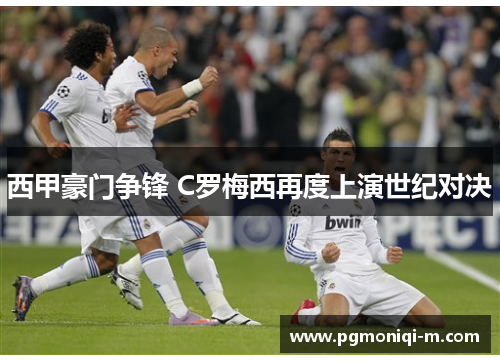 西甲豪门争锋 C罗梅西再度上演世纪对决