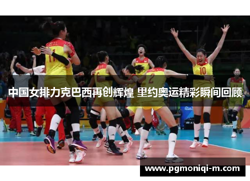 中国女排力克巴西再创辉煌 里约奥运精彩瞬间回顾